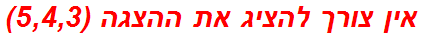 אין צורך להציג את ההצגה (5,4,3)